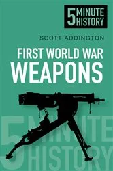 Book cover of First World War Weapons: 5 Minute History by Scott Addington