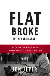 Book cover of Flat Broke in the Free Market: How Globalization Fleeced Working People by Jon Jeter