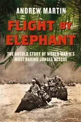 Book cover of Flight By Elephant: The Untold Story of World War II’s Most Daring Jungle Rescue by Andrew Martin