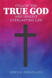 Book cover of Follow the True God and Inherit Everlasting Life by Gregg Gonzales