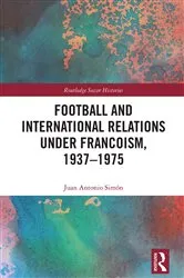 Book cover of Football and International Relations under Francoism, 1937–1975 by Juan Antonio Simón