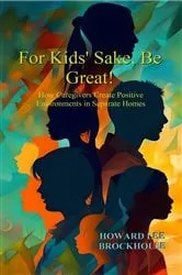 Book cover of For Kids' Sake, Be Great! How Caregivers Create Positive Environments in Separate Homes by Howard Lee Brockhouse