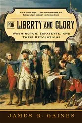 Book cover of For Liberty and Glory: Washington, Lafayette, and Their Revolutions by James R. Gaines