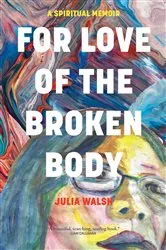 Book cover of For Love of the Broken Body by Julia Walsh