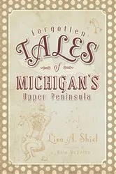 Book cover of Forgotten Tales of Michigan's Upper Peninsula by Lisa A. Shiel