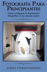 Book cover of Fotografía para principiantes: Cómo configurar la iluminación fotográfica en un estudio casero by James Christiansen
