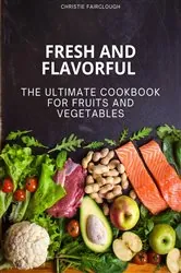 Book cover of Fresh and Flavorful The Ultimate Cookbook for Fruits and Vegetables by Christie Fairclough