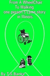 Book cover of From a wheelchair to walking one person's Lyme story in Illinois. by T.S. Banks