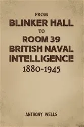 Book cover of From Blinker Hall to Room 39: British Naval Intelligence 1880-1945 by Anthony Wells