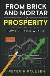 Book cover of FROM BRICK AND MORTAR TO PROSPERITY: How I Created Wealth by Peter H Paulsen