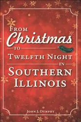 Book cover of From Christmas to Twelfth Night in Southern Illinois by John J. Dunphy