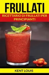 Book cover of Frullati: Ricettario di frullati per principianti by Kent Louis