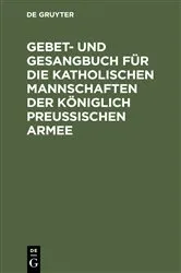 Book cover of Gebet- und Gesangbuch für die katholischen Mannschaften der Königlich Preußischen Armee by De Gruyter