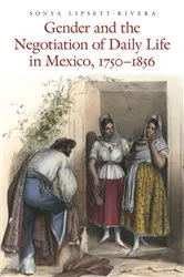 Book cover of Gender and the Negotiation of Daily Life in Mexico, 1750–1856 by Sonya Lipsett-Rivera