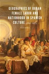 Book cover of Geographies of Urban Female Labor and Nationhood in Spanish Culture, 1880–1975 by Mar Soria