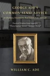 Book cover of George Ade's Common-Sense Advice on Business, Investment, Real Estate, Law and Life by William C. Ade