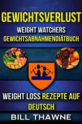 Book cover of Gewichtsverlust: Weight Watchers, Gewichtsabnahmendiätbuch (Weight Loss Rezepte Auf Deutsch) by Bill Thawne