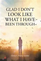 Book cover of Glad I Don’t Look Like What I Have Been Through by Gloria F. (Hatley) Sanders