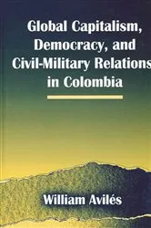 Book cover of Global Capitalism, Democracy, and Civil-Military Relations in Colombia by William Avilés