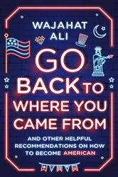 Book cover of Go Back to Where You Came From: And Other Helpful Recommendations on How to Become American by Wajahat Ali