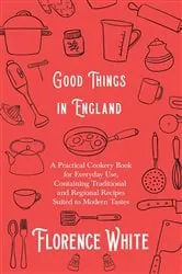 Book cover of Good Things in England - A Practical Cookery Book for Everyday Use, Containing Traditional and Regional Recipes Suited to Modern Tastes by Florence White