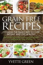 Book cover of Grain Free Recipes: Cooking the Paleo Way to Lose Weight and Live Healthy: Sub-Title by Green Yvette