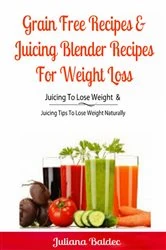 Book cover of Grain Free Recipes & Juicing Blender Recipes For Weight Loss by Juliana Baldec