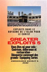 Book cover of Greater Exploits - 5 - Exploits dans le royaume de l'islam pour le Christ Vous êtes né by Ambassador Monday O. Ogbe