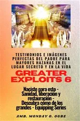Book cover of Greater Exploits - 6 - Testimonios e Imágenes Perfectas del Padre para Mayores Hazañas by Ambassador Monday O. Ogbe