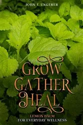 Book cover of Grow, Gather, Heal: Lemon Balm For Everyday Wellness by John T Ungerer