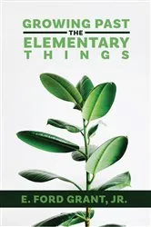 Book cover of Growing Past the Elementary Things by Grant, E. Ford Jr, Jr.