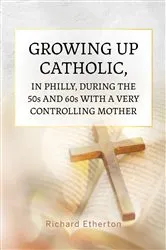 Book cover of Growing Up Catholic, in Philly, During the 50s and 60s With a Very Controlling Mother by Richard Etherton
