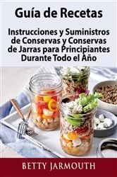Book cover of Guía de Recetas, Instrucciones y Suministros de Conservas y Conservas de Jarras para Principiantes Durante Todo el Año by Betty Jarmouth