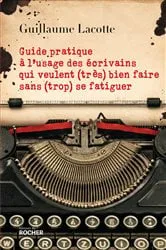 Book cover of Guide pratique à l'usage des écrivains qui veulent (très) bien faire sans (trop) se fatiguer by Guillaume Lacotte