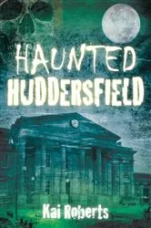 Book cover of Haunted Huddersfield by Kai Roberts