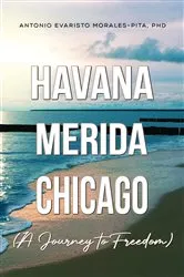 Book cover of Havana-Merida-Chicago (A Journey to Freedom) by Morales-Pita, PhD, Antonio Evaristo