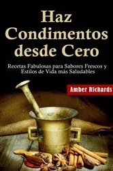 Book cover of Haz Condimentos desde Cero Recetas Fabulosas para Sabores Frescos y Estilos de Vida Más Saludables by Amber Richards