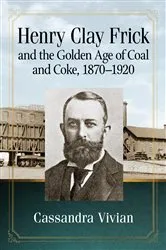 Book cover of Henry Clay Frick and the Golden Age of Coal and Coke, 1870-1920 by Cassandra Vivian