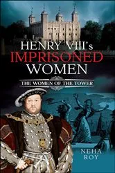 Book cover of Henry VIII's Imprisoned Women by Neha Roy