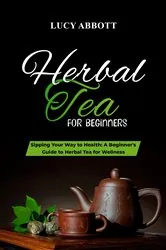 Book cover of HERBAL  TEA FOR  BEGINNERS: Sipping Your Way to Health by Lucy Abbott