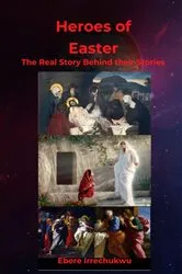 Book cover of HEROES OF EASTER - The Real Story Behind Their Story by Ebere Irrechukwu