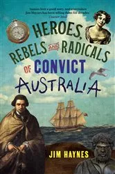 Book cover of Heroes, Rebels and Radicals of Convict Australia by Jim Haynes