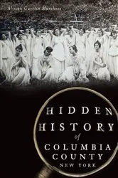 Book cover of Hidden History of Columbia County, New York by Allison Guertin Marchese