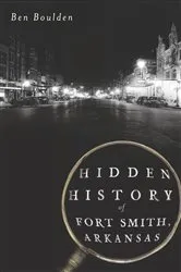 Book cover of Hidden History of Fort Smith, Arkansas by Ben Boulden