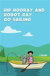 Book cover of Hip Hooray and Robot Ray Go Sailing by J. Bingham