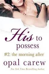 Book cover of His to Possess #2: The Morning After by Opal Carew