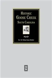 Book cover of Historic Goose Creek, South Carolina, 1670-1980 by Michael  J. Heitzler