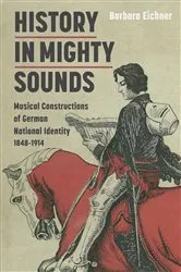 Book cover of History in Mighty Sounds: Musical Constructions of German National Identity, 1848 -1914 by Barbara Eichner