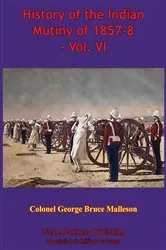 Book cover of History Of The Indian Mutiny Of 1857-8 – Vol. VI [Illustrated Edition] by Colonel George Bruce Malleson