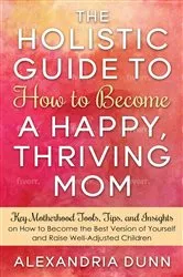 Book cover of Holistic Guide to How to Become a Happy Thriving Mom by ALEXANDRIA DUNN